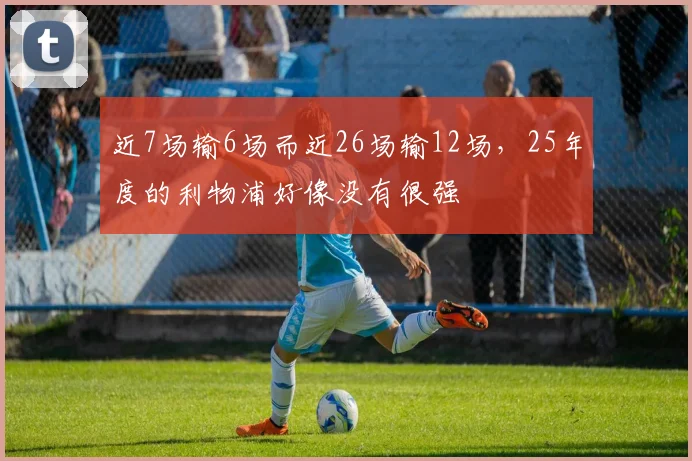 近7场输6场而近26场输12场，25年度的利物浦好像没有很强