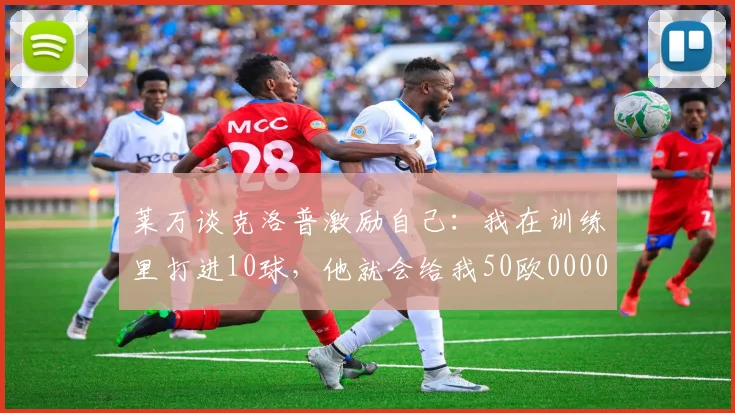 莱万谈克洛普激励自己：我在训练里打进10球，他就会给我50欧0000644