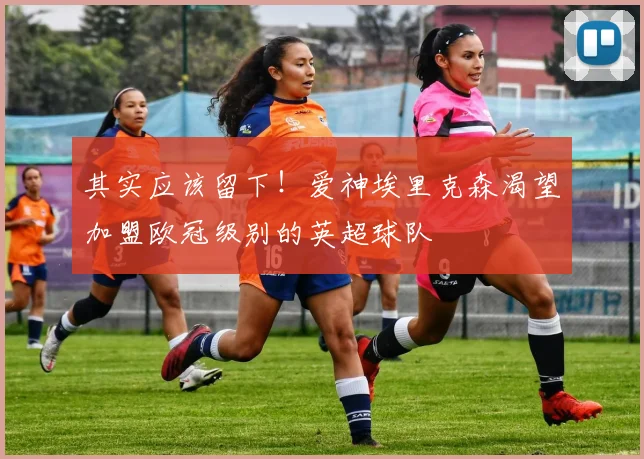 其实应该留下！爱神埃里克森渴望加盟欧冠级别的英超球队