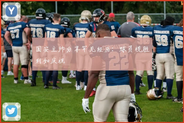 国安主帅分享罕见经历：球员视胜利如庆祝
