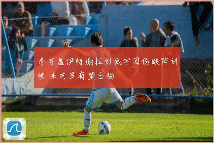 李可盖伊特谢拉刘诚宇因伤缺阵训练 米内罗有望出场