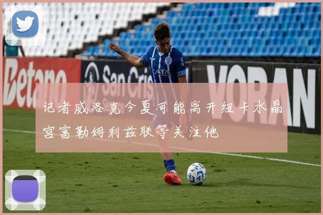 记者威洛克今夏可能离开纽卡水晶宫富勒姆利兹联等关注他