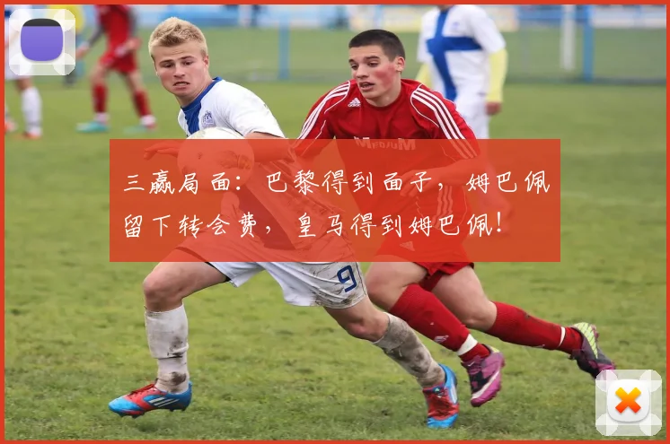 三赢局面：巴黎得到面子，姆巴佩留下转会费，皇马得到姆巴佩！