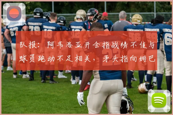 队报：阿韦洛亚开会指战绩不佳与球员跑动不足相关，矛头指向姆巴佩