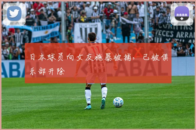 日本球员向女友施暴被捕，已被俱乐部开除
