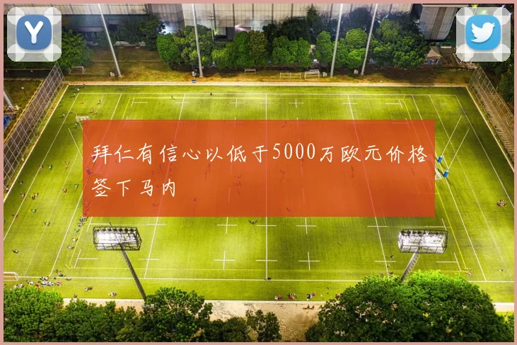 拜仁有信心以低于5000万欧元价格签下马内