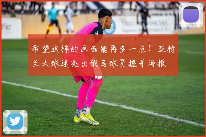 希望这样的画面能再多一点！亚特兰大球迷亮出俄乌球员握手海报
