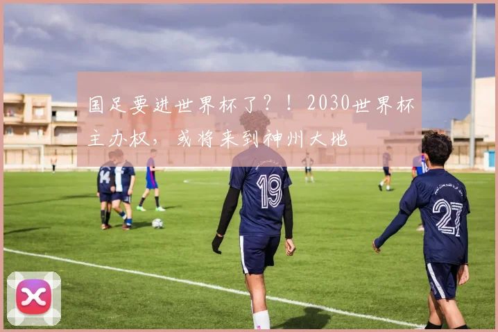 国足要进世界杯了？！2030世界杯主办权，或将来到神州大地