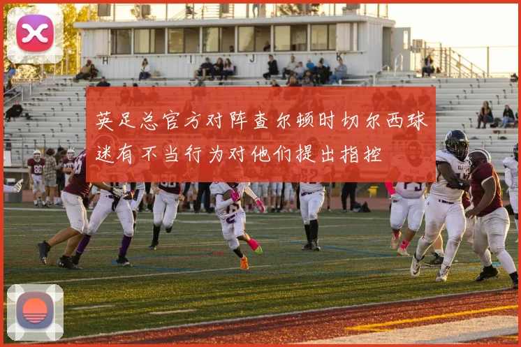 英足总官方对阵查尔顿时切尔西球迷有不当行为对他们提出指控