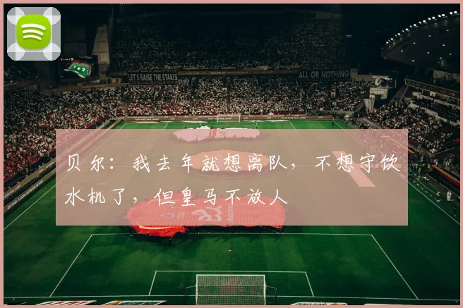 贝尔：我去年就想离队，不想守饮水机了，但皇马不放人