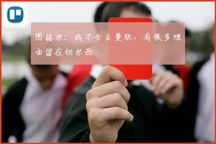 图赫尔：我不会去曼联，有很多理由留在切尔西
