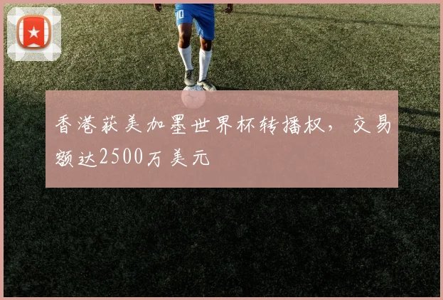 香港获美加墨世界杯转播权，交易额达2500万美元